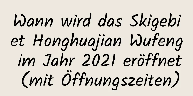 Wann wird das Skigebiet Honghuajian Wufeng im Jahr 2021 eröffnet (mit Öffnungszeiten)