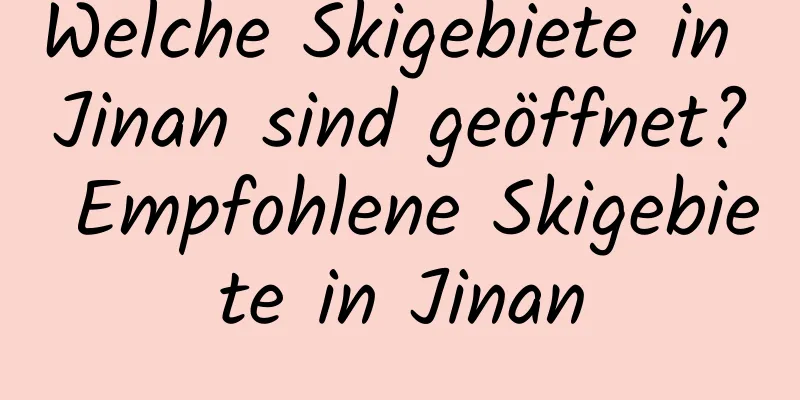 Welche Skigebiete in Jinan sind geöffnet? Empfohlene Skigebiete in Jinan