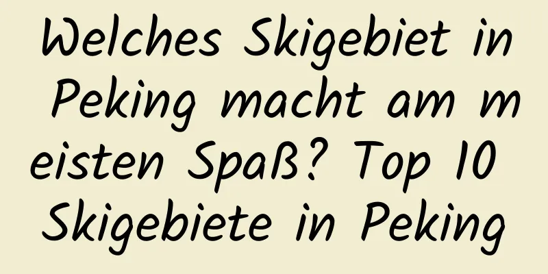 Welches Skigebiet in Peking macht am meisten Spaß? Top 10 Skigebiete in Peking