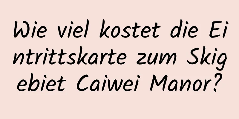 Wie viel kostet die Eintrittskarte zum Skigebiet Caiwei Manor?