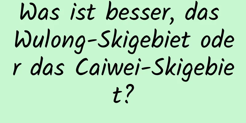 Was ist besser, das Wulong-Skigebiet oder das Caiwei-Skigebiet?