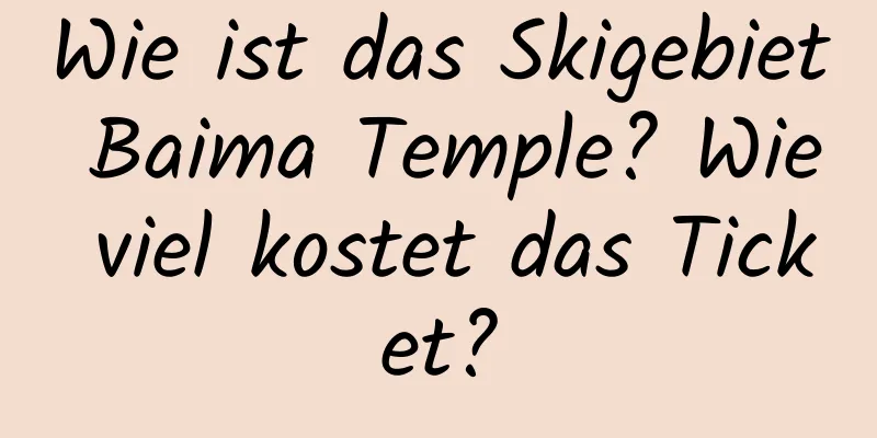 Wie ist das Skigebiet Baima Temple? Wie viel kostet das Ticket?