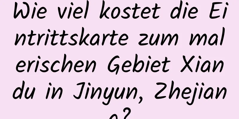 Wie viel kostet die Eintrittskarte zum malerischen Gebiet Xiandu in Jinyun, Zhejiang?
