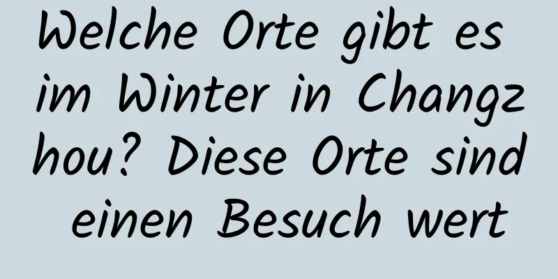 Welche Orte gibt es im Winter in Changzhou? Diese Orte sind einen Besuch wert