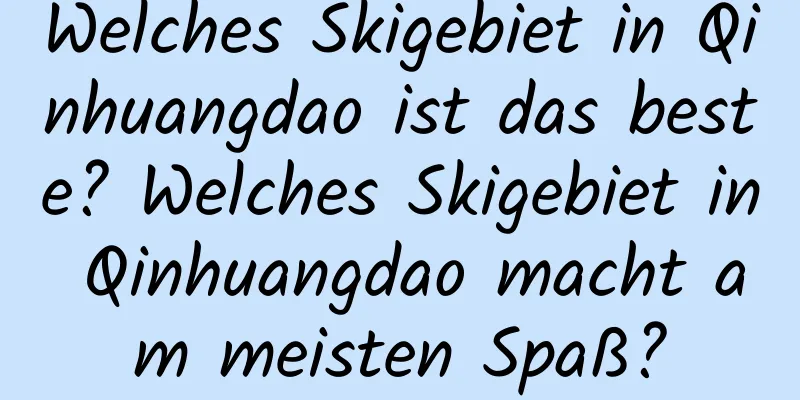 Welches Skigebiet in Qinhuangdao ist das beste? Welches Skigebiet in Qinhuangdao macht am meisten Spaß?