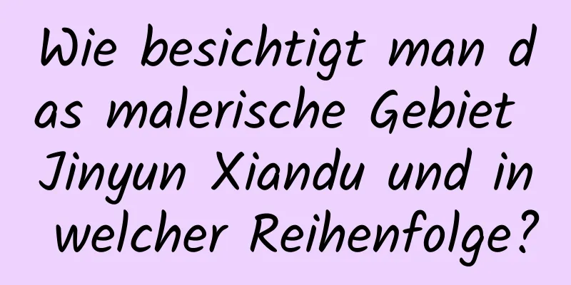 Wie besichtigt man das malerische Gebiet Jinyun Xiandu und in welcher Reihenfolge?