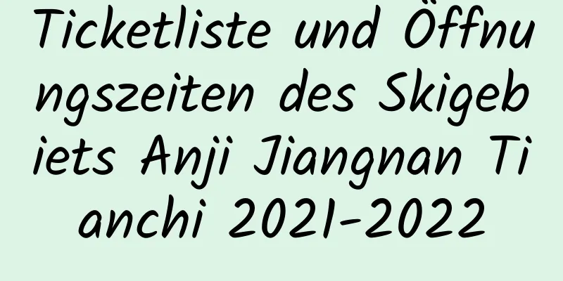 Ticketliste und Öffnungszeiten des Skigebiets Anji Jiangnan Tianchi 2021-2022