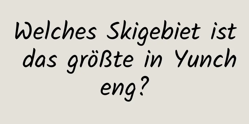 Welches Skigebiet ist das größte in Yuncheng?