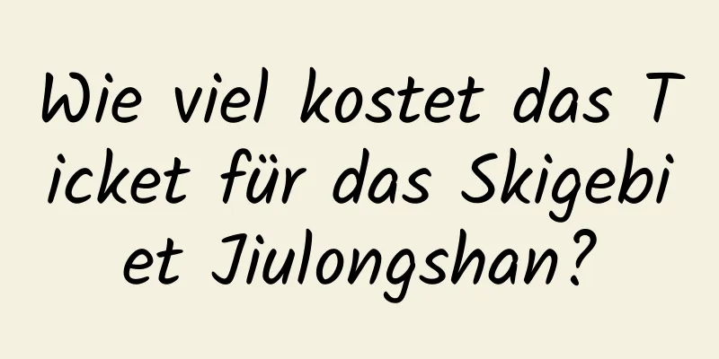 Wie viel kostet das Ticket für das Skigebiet Jiulongshan?