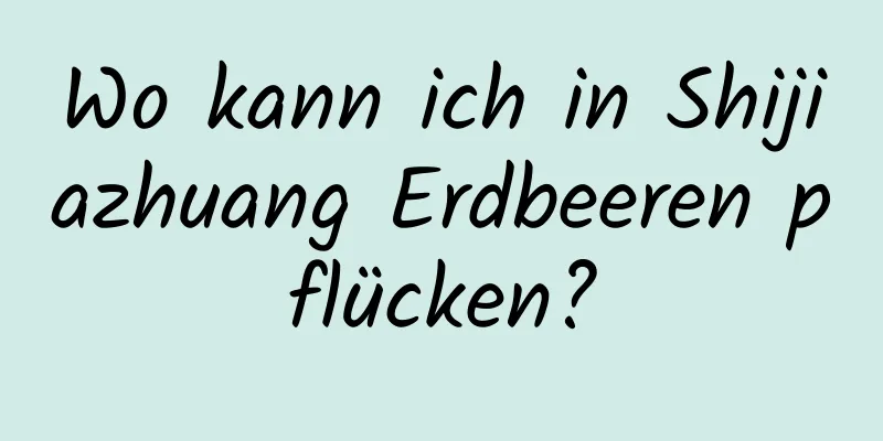 Wo kann ich in Shijiazhuang Erdbeeren pflücken?