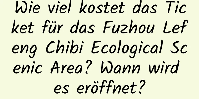 Wie viel kostet das Ticket für das Fuzhou Lefeng Chibi Ecological Scenic Area? Wann wird es eröffnet?