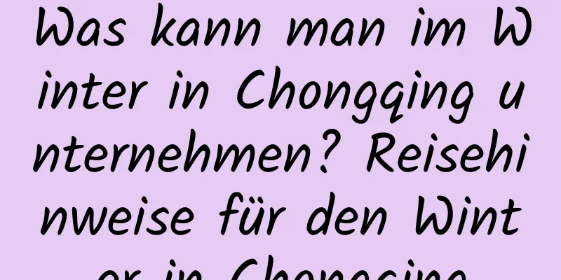 Was kann man im Winter in Chongqing unternehmen? Reisehinweise für den Winter in Chongqing