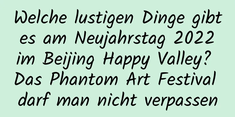 Welche lustigen Dinge gibt es am Neujahrstag 2022 im Beijing Happy Valley? Das Phantom Art Festival darf man nicht verpassen