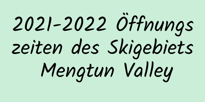 2021-2022 Öffnungszeiten des Skigebiets Mengtun Valley