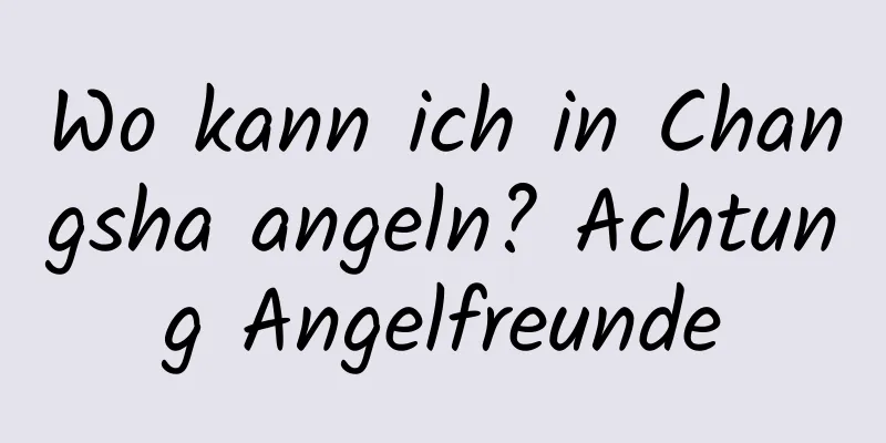 Wo kann ich in Changsha angeln? Achtung Angelfreunde