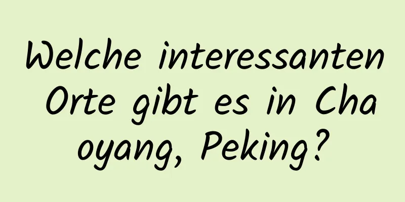 Welche interessanten Orte gibt es in Chaoyang, Peking?