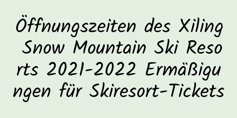 Öffnungszeiten des Xiling Snow Mountain Ski Resorts 2021-2022 Ermäßigungen für Skiresort-Tickets