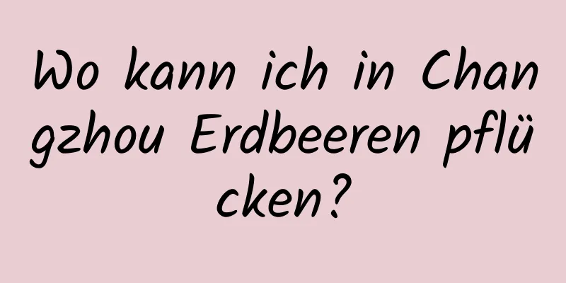 Wo kann ich in Changzhou Erdbeeren pflücken?