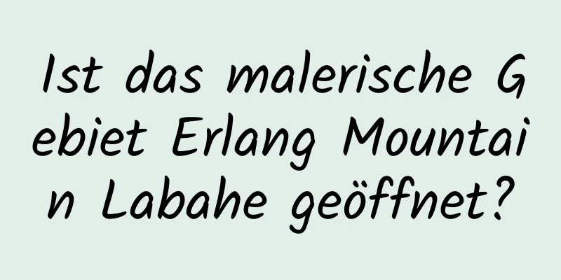 Ist das malerische Gebiet Erlang Mountain Labahe geöffnet?