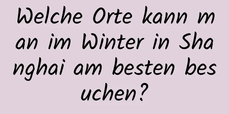 Welche Orte kann man im Winter in Shanghai am besten besuchen?