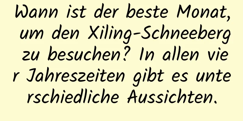 Wann ist der beste Monat, um den Xiling-Schneeberg zu besuchen? In allen vier Jahreszeiten gibt es unterschiedliche Aussichten.