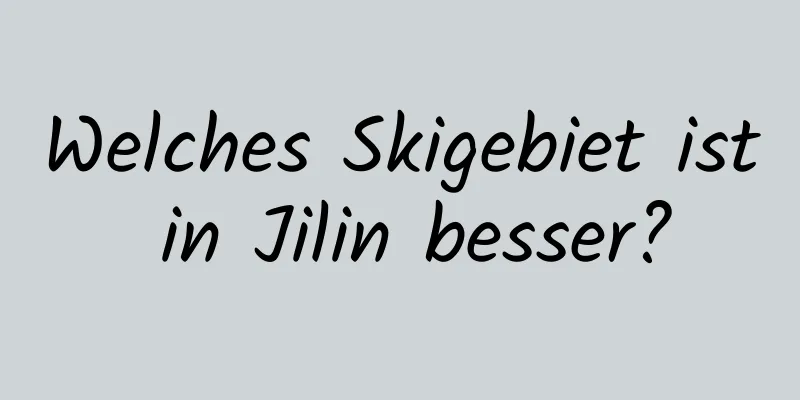 Welches Skigebiet ist in Jilin besser?