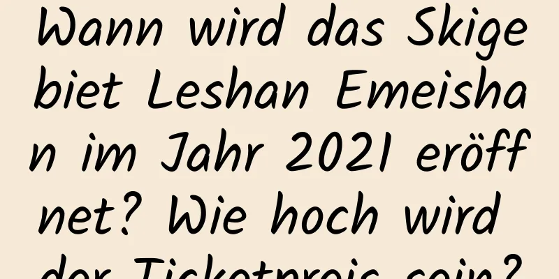 Wann wird das Skigebiet Leshan Emeishan im Jahr 2021 eröffnet? Wie hoch wird der Ticketpreis sein?