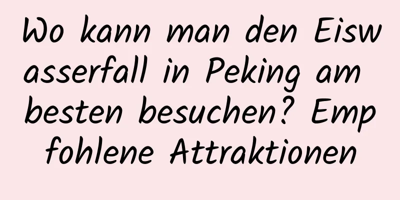 Wo kann man den Eiswasserfall in Peking am besten besuchen? Empfohlene Attraktionen