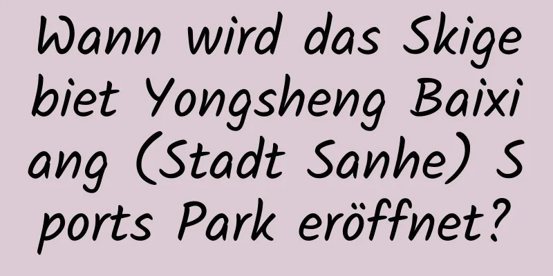 Wann wird das Skigebiet Yongsheng Baixiang (Stadt Sanhe) Sports Park eröffnet?