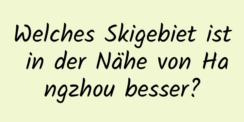 Welches Skigebiet ist in der Nähe von Hangzhou besser?