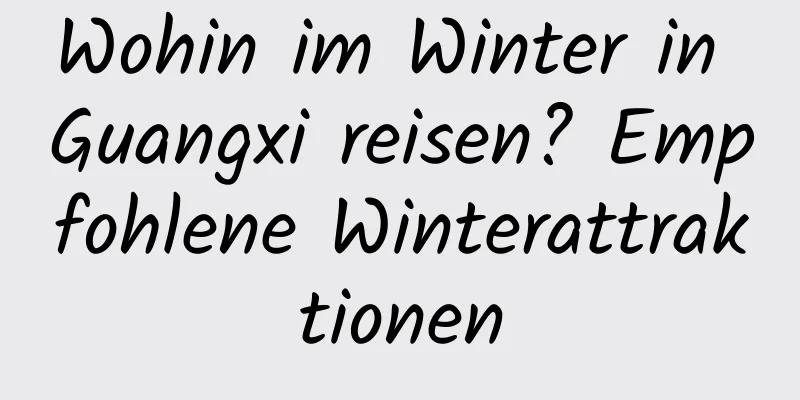 Wohin im Winter in Guangxi reisen? Empfohlene Winterattraktionen