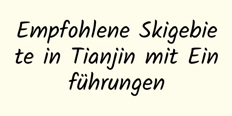 Empfohlene Skigebiete in Tianjin mit Einführungen