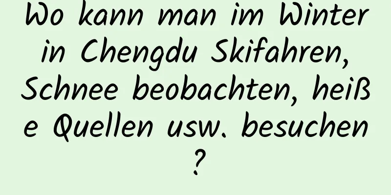 Wo kann man im Winter in Chengdu Skifahren, Schnee beobachten, heiße Quellen usw. besuchen?