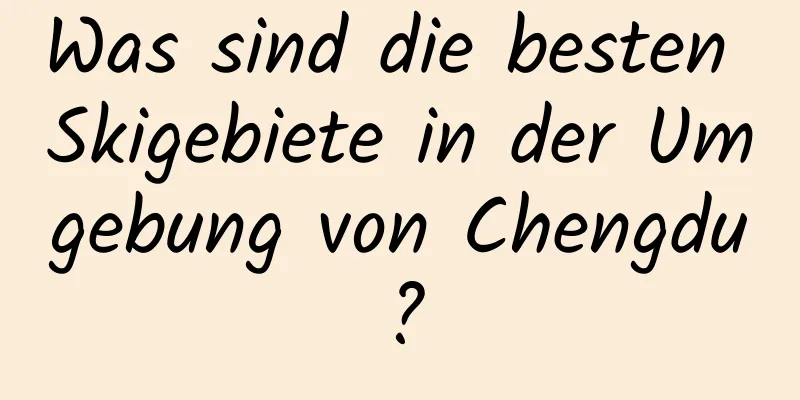 Was sind die besten Skigebiete in der Umgebung von Chengdu?