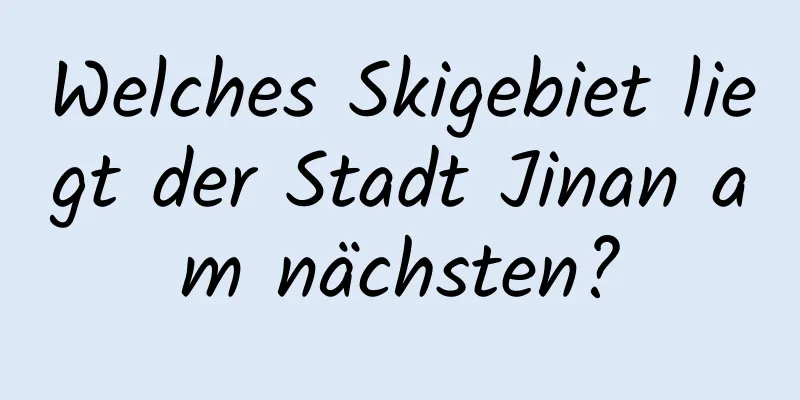 Welches Skigebiet liegt der Stadt Jinan am nächsten?