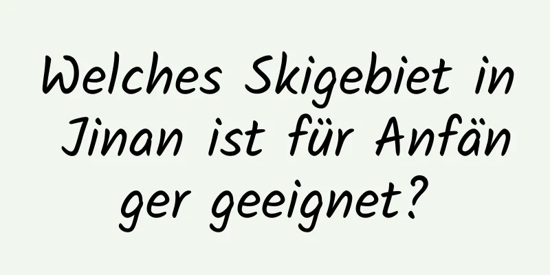 Welches Skigebiet in Jinan ist für Anfänger geeignet?