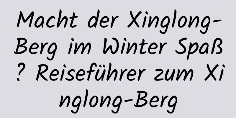 Macht der Xinglong-Berg im Winter Spaß? Reiseführer zum Xinglong-Berg