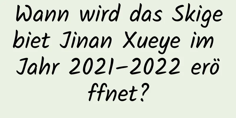 Wann wird das Skigebiet Jinan Xueye im Jahr 2021–2022 eröffnet?