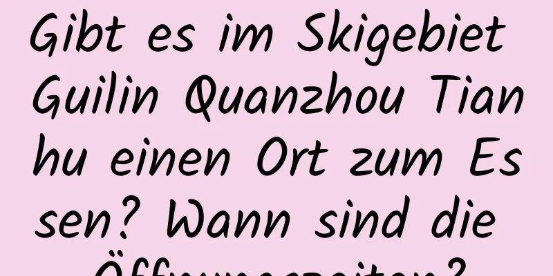 Gibt es im Skigebiet Guilin Quanzhou Tianhu einen Ort zum Essen? Wann sind die Öffnungszeiten?