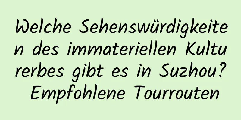 Welche Sehenswürdigkeiten des immateriellen Kulturerbes gibt es in Suzhou? Empfohlene Tourrouten