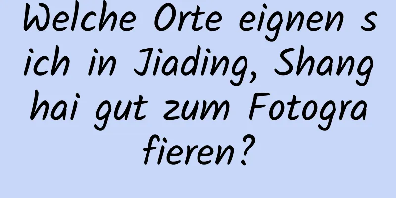 Welche Orte eignen sich in Jiading, Shanghai gut zum Fotografieren?