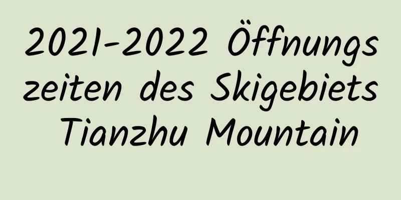 2021-2022 Öffnungszeiten des Skigebiets Tianzhu Mountain