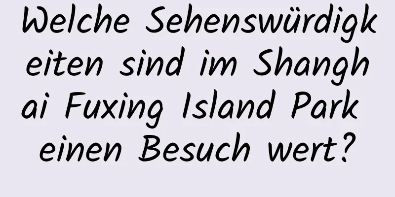 Welche Sehenswürdigkeiten sind im Shanghai Fuxing Island Park einen Besuch wert?