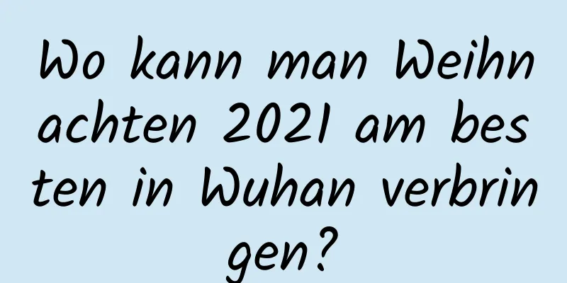 Wo kann man Weihnachten 2021 am besten in Wuhan verbringen?