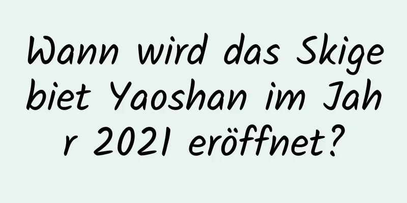 Wann wird das Skigebiet Yaoshan im Jahr 2021 eröffnet?