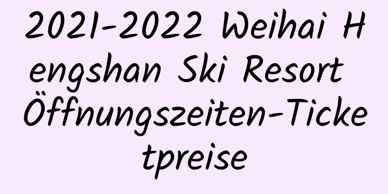 2021-2022 Weihai Hengshan Ski Resort Öffnungszeiten-Ticketpreise