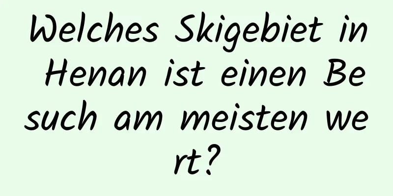 Welches Skigebiet in Henan ist einen Besuch am meisten wert?