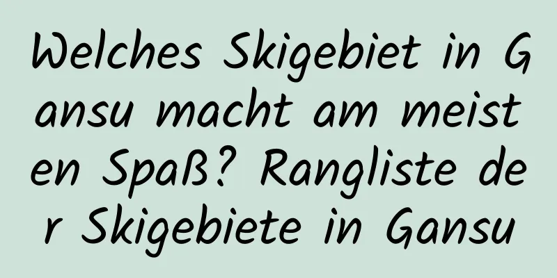 Welches Skigebiet in Gansu macht am meisten Spaß? Rangliste der Skigebiete in Gansu