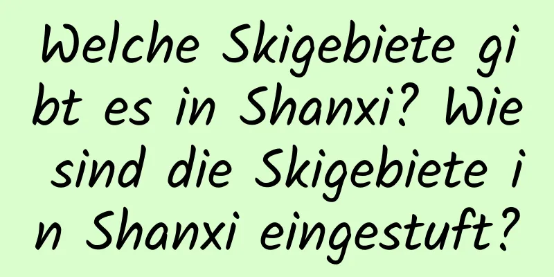 Welche Skigebiete gibt es in Shanxi? Wie sind die Skigebiete in Shanxi eingestuft?