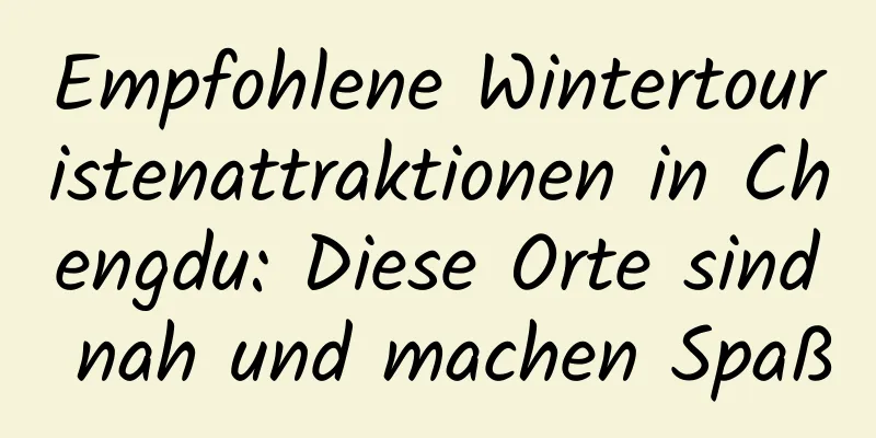 Empfohlene Wintertouristenattraktionen in Chengdu: Diese Orte sind nah und machen Spaß